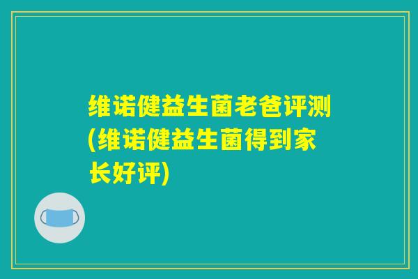 维诺健益生菌老爸评测(维诺健益生菌得到家长好评)