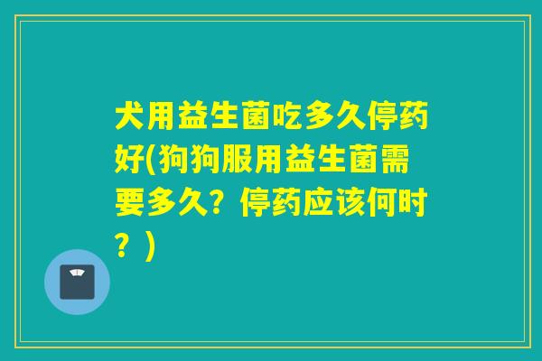 犬用益生菌吃多久停药好(狗狗服用益生菌需要多久?停药应该何时?) 犬用益生菌吃多久停药好(狗狗服用益生菌需要多久?停药应该何时?)