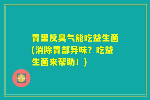 胃里反臭气能吃益生菌(消除胃部异味？吃益生菌来帮助！)