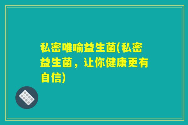 私密唯喻益生菌(私密益生菌，让你健康更有自信)