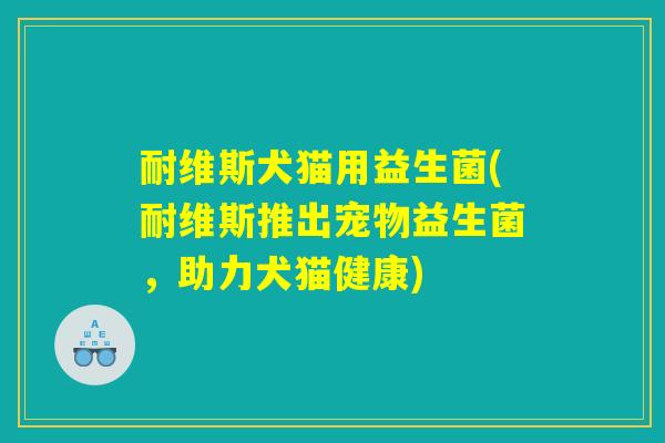 耐维斯犬猫用益生菌(耐维斯推出宠物益生菌，助力犬猫健康)