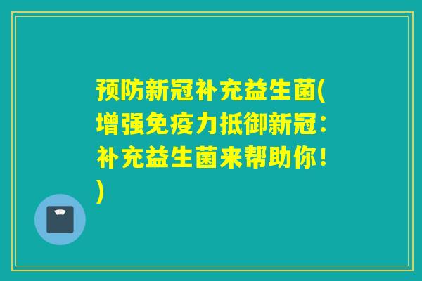 预防新冠补充益生菌(增强免疫力抵御新冠：补充益生菌来帮助你！)