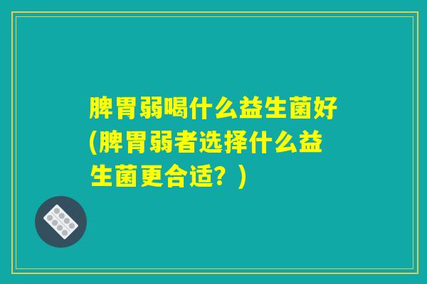 脾胃弱喝什么益生菌好(脾胃弱者选择什么益生菌更合适？)