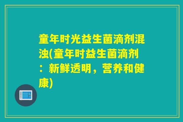 童年时光益生菌滴剂混浊(童年时益生菌滴剂:新鲜透明,营养和健康) 童年时光益生菌滴剂混浊(童年时益生菌滴剂:新鲜透明,营养和健康)