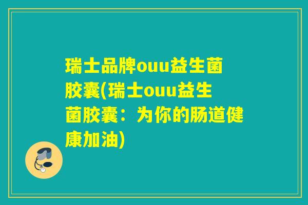 瑞士品牌ouu益生菌胶囊(瑞士ouu益生菌胶囊：为你的肠道健康加油)