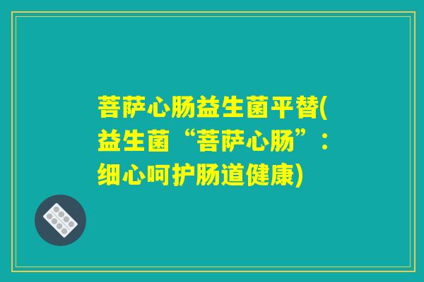 菩萨心肠益生菌平替(益生菌“菩萨心肠”：细心呵护肠道健康)