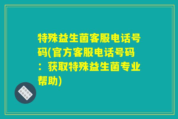 特殊益生菌客服电话号码(官方客服电话号码:获取特殊益生菌专业帮助) 特殊益生菌客服电话号码(官方客服电话号码:获取特殊益生菌专业帮助)