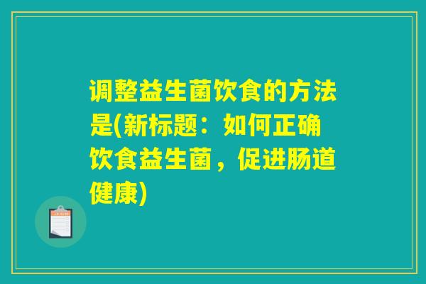 调整益生菌饮食的方法是(新标题：如何正确饮食益生菌，促进肠道健康)