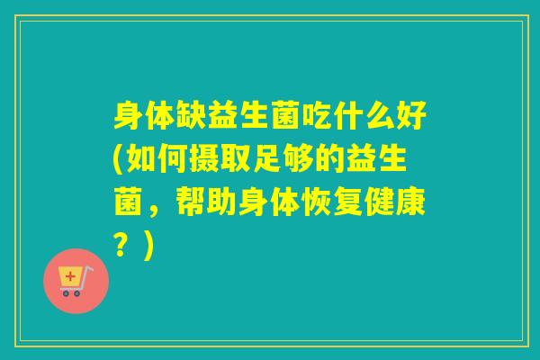 身体缺益生菌吃什么好(如何摄取足够的益生菌，帮助身体恢复健康？)