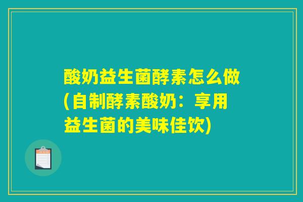 酸奶益生菌酵素怎么做(自制酵素酸奶：享用益生菌的美味佳饮)