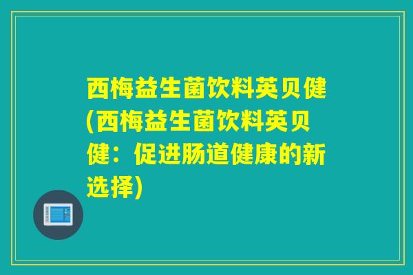 西梅益生菌饮料英贝健(西梅益生菌饮料英贝健:促进肠道健康的新选择) 西梅益生菌饮料英贝健(西梅益生菌饮料英贝健:促进肠道健康的新选择)