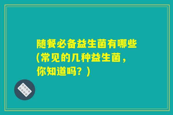 随餐必备益生菌有哪些(常见的几种益生菌，你知道吗？)