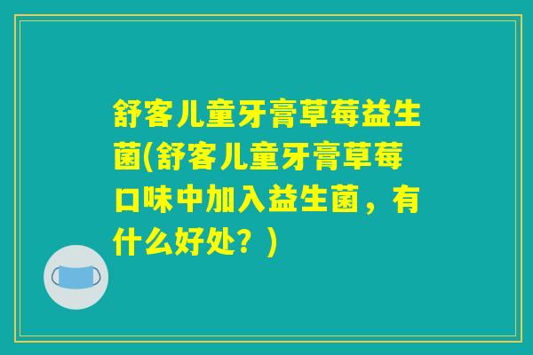 舒客儿童牙膏草莓益生菌(舒客儿童牙膏草莓口味中加入益生菌，有什么好处？)