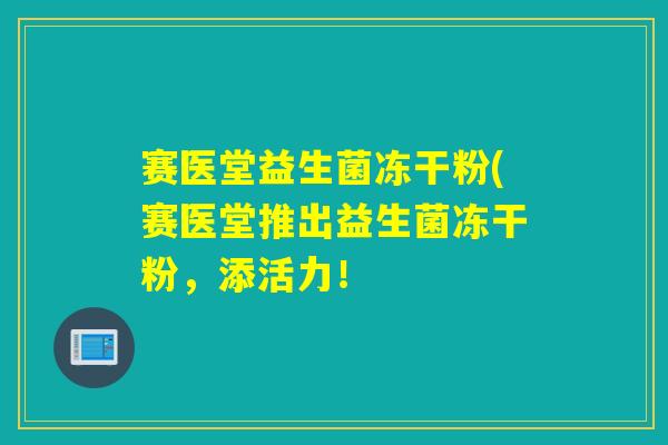 赛医堂益生菌冻干粉(赛医堂推出益生菌冻干粉，添活力！