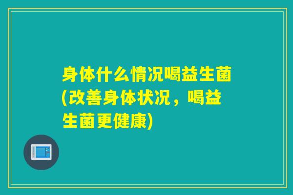 身体什么情况喝益生菌(改善身体状况，喝益生菌更健康)