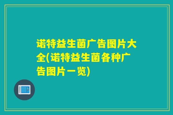 诺特益生菌广告图片大全(诺特益生菌各种广告图片一览)