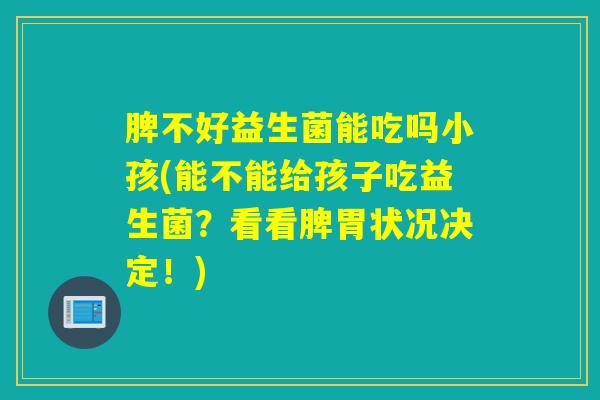 脾不好益生菌能吃吗小孩(能不能给孩子吃益生菌？看看脾胃状况决定！)