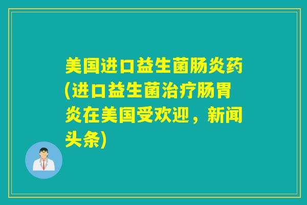 美国进口益生菌肠炎药(进口益生菌治疗肠胃炎在美国受欢迎，新闻头条)