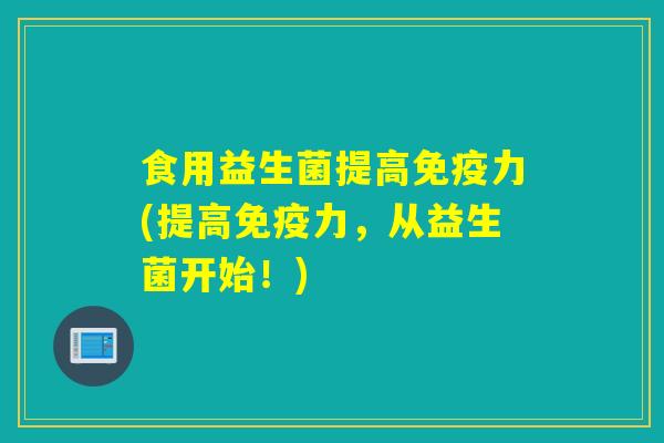 食用益生菌提高免疫力(提高免疫力，从益生菌开始！)