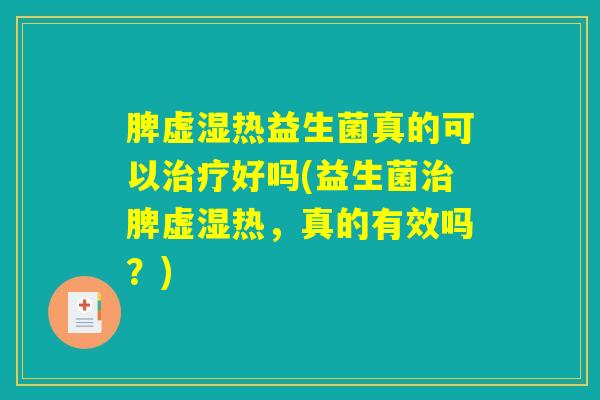 脾虚湿热益生菌真的可以好吗(益生菌脾虚湿热,真的有效吗?) 脾虚湿热益生菌真的可以好吗(益生菌脾虚湿热,真的有效吗?)