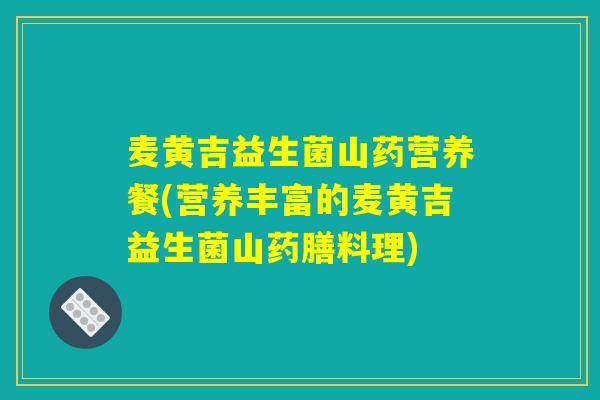 麦黄吉益生菌山药营养餐(营养丰富的麦黄吉益生菌山药膳料理)