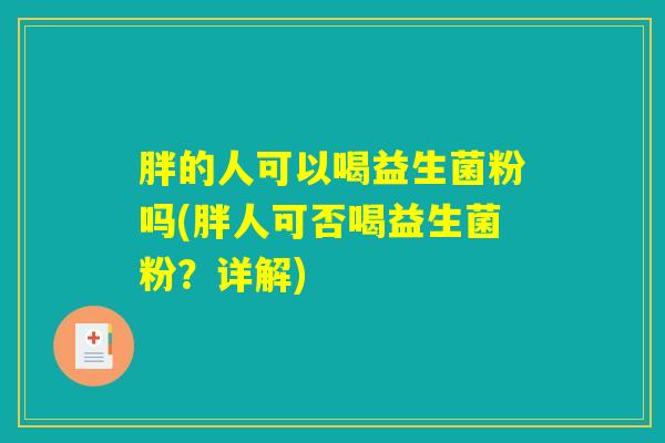 胖的人可以喝益生菌粉吗(胖人可否喝益生菌粉？详解)