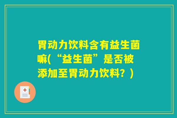 胃动力饮料含有益生菌嘛(“益生菌”是否被添加至胃动力饮料？)