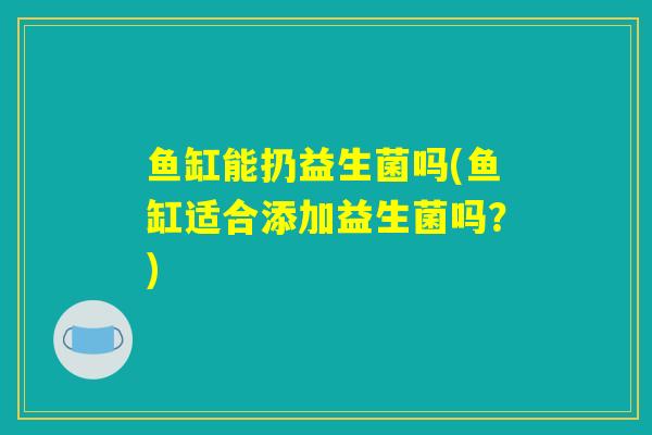 鱼缸能扔益生菌吗(鱼缸适合添加益生菌吗？)