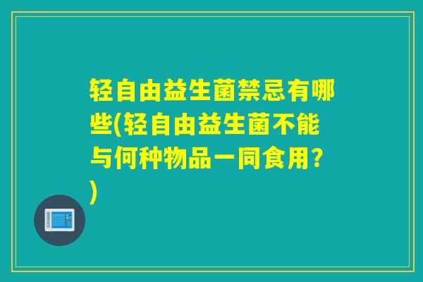 轻自由益生菌禁忌有哪些(轻自由益生菌不能与何种物品一同食用？)