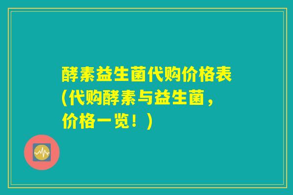 酵素益生菌代购价格表(代购酵素与益生菌，价格一览！)