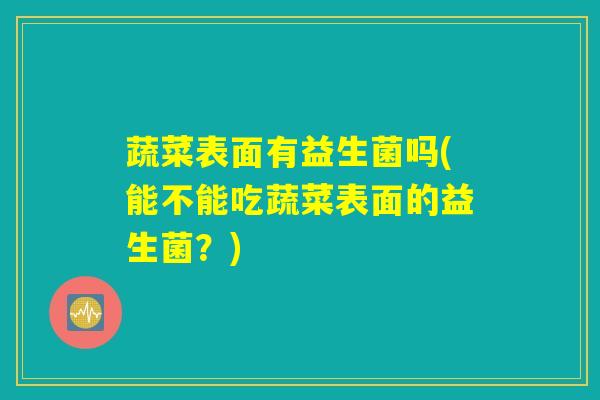 蔬菜表面有益生菌吗(能不能吃蔬菜表面的益生菌？)