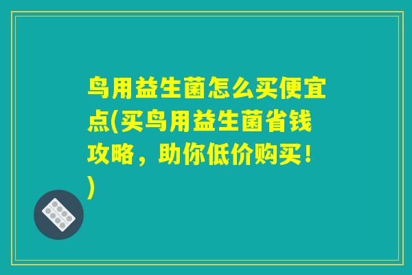 鸟用益生菌怎么买便宜点(买鸟用益生菌省钱攻略，助你低价购买！)