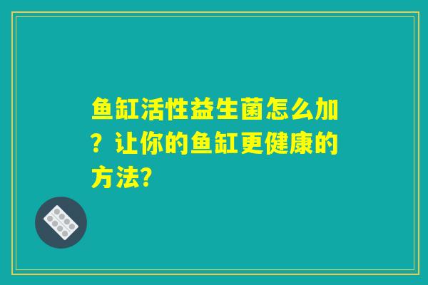鱼缸活性益生菌怎么加?让你的鱼缸更健康的方法? 鱼缸活性益生菌怎么加?让你的鱼缸更健康的方法?