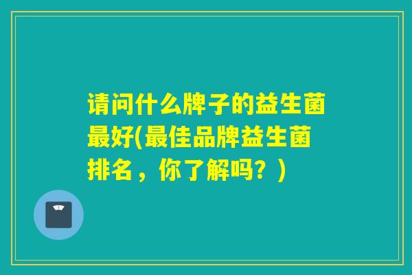请问什么牌子的益生菌最好(最佳品牌益生菌排名，你了解吗？)