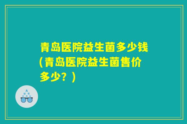 青岛医院益生菌多少钱(青岛医院益生菌售价多少？)