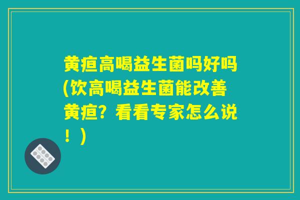 黄疸高喝益生菌吗好吗(饮高喝益生菌能改善黄疸？看看专家怎么说！)