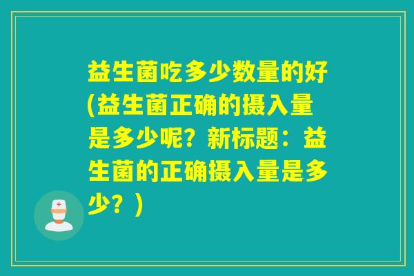 益生菌吃多少数量的好(益生菌正确的摄入量是多少呢?新标题:益生菌的正确摄入量是多少?) 益生菌吃多少数量的好(益生菌正确的摄入量是多少呢?新标题:益生菌的正确摄入量是多少?)