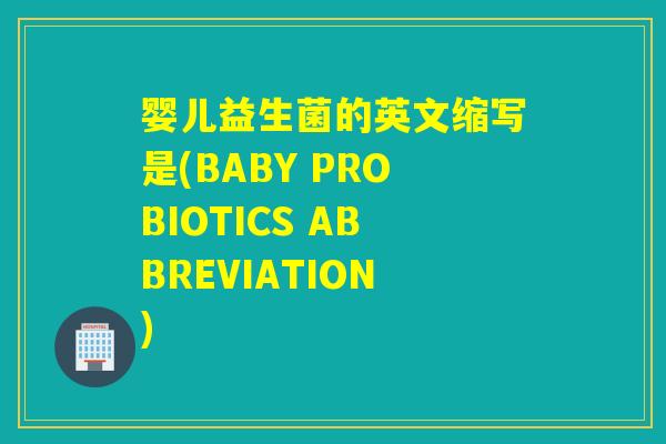 婴儿益生菌的英文缩写是(BABY PROBIOTICS ABBREVIATION)