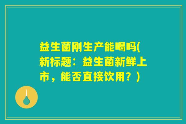 益生菌刚生产能喝吗(新标题：益生菌新鲜上市，能否直接饮用？)