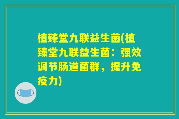 植臻堂九联益生菌(植臻堂九联益生菌：强效调节肠道菌群，提升免疫力)