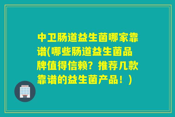 中卫肠道益生菌哪家靠谱(哪些肠道益生菌品牌值得信赖?推荐几款靠谱的益生菌产品!) 中卫肠道益生菌哪家靠谱(哪些肠道益生菌品牌值得信赖?推荐几款靠谱的益生菌产品!)