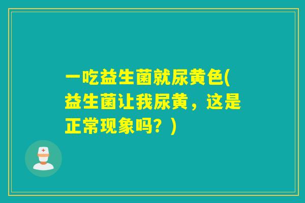 一吃益生菌就尿黄色(益生菌让我尿黄，这是正常现象吗？)