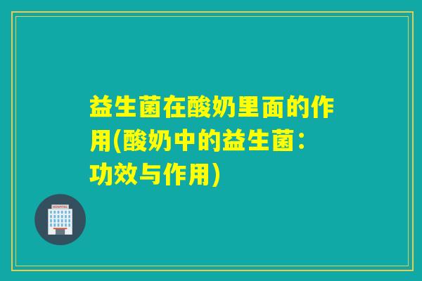 益生菌在酸奶里面的作用(酸奶中的益生菌：功效与作用)
