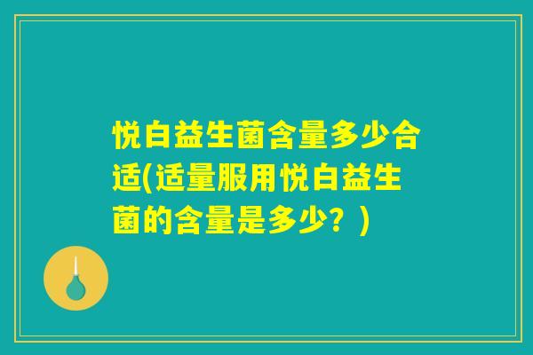 悦白益生菌含量多少合适(适量服用悦白益生菌的含量是多少？)