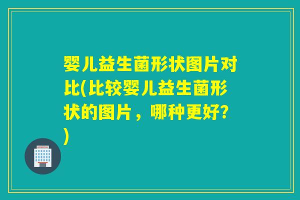 婴儿益生菌形状图片对比(比较婴儿益生菌形状的图片，哪种更好？)