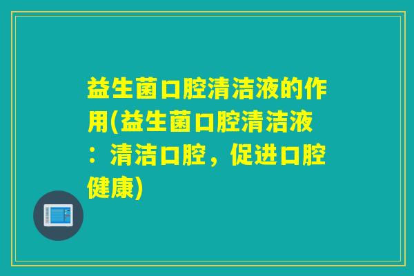 益生菌口腔清洁液的作用(益生菌口腔清洁液：清洁口腔，促进口腔健康)