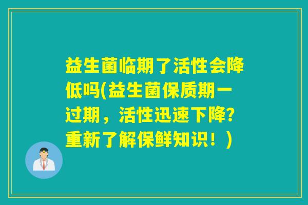 益生菌临期了活性会降低吗(益生菌保质期一过期，活性迅速下降？重新了解保鲜知识！)