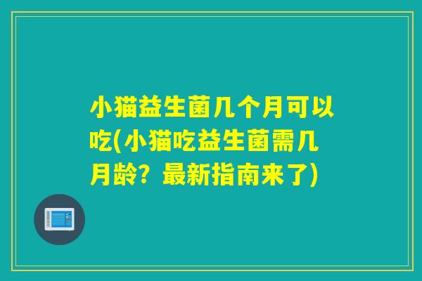 小猫益生菌几个月可以吃(小猫吃益生菌需几月龄？最新指南来了)