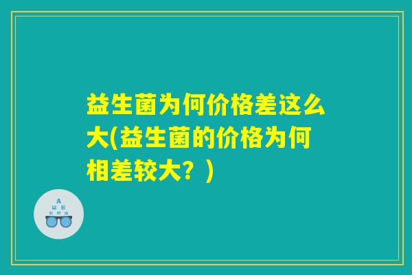 益生菌为何价格差这么大(益生菌的价格为何相差较大？)