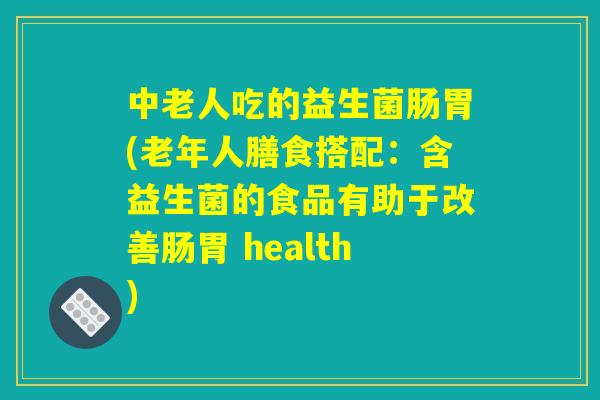 中老人吃的益生菌肠胃(老年人膳食搭配：含益生菌的食品有助于改善肠胃 health)